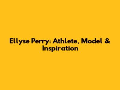 Ellyse Perry: Athlete, Model & Inspiration
