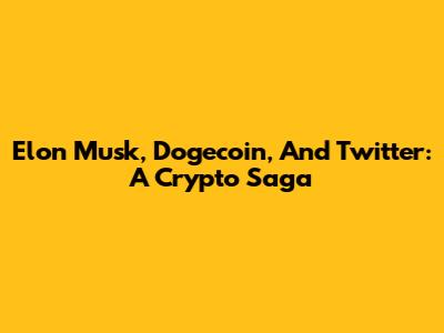 Elon Musk, Dogecoin, And Twitter: A Crypto Saga