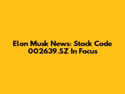 Elon Musk News: Stock Code 002639.SZ In Focus