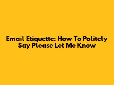 Email Etiquette: How To Politely Say 'Please Let Me Know'