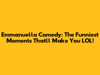 Emmanuella Comedy: The Funniest Moments That'll Make You LOL!