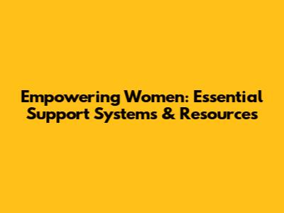 Empowering Women: Essential Support Systems & Resources