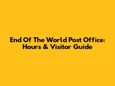 End Of The World Post Office: Hours & Visitor Guide