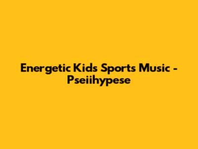 Energetic Kids Sports Music - Pseiihypese