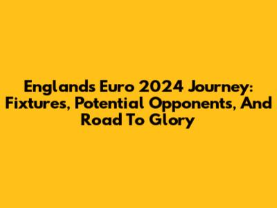 England's Euro 2024 Journey: Fixtures, Potential Opponents, And Road To Glory