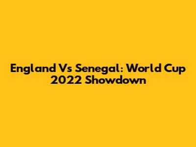 England Vs Senegal: World Cup 2022 Showdown