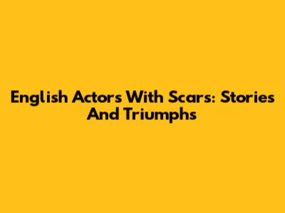 English Actors With Scars: Stories And Triumphs
