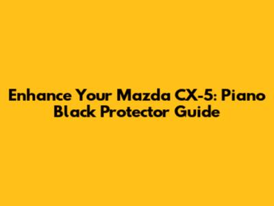 Enhance Your Mazda CX-5: Piano Black Protector Guide