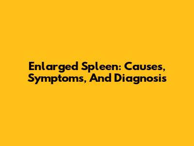 Enlarged Spleen: Causes, Symptoms, And Diagnosis