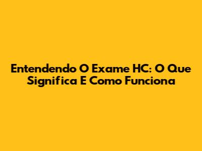Entendendo O Exame HC: O Que Significa E Como Funciona