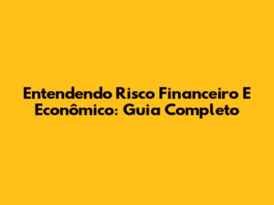 Entendendo Risco Financeiro E Econômico: Guia Completo