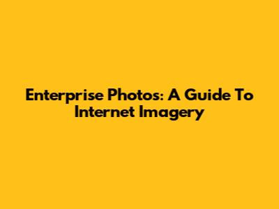 Enterprise Photos: A Guide To Internet Imagery
