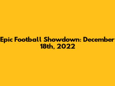 Epic Football Showdown: December 18th, 2022
