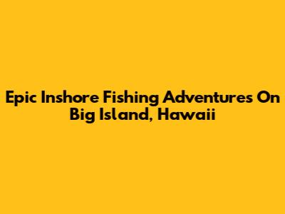 Epic Inshore Fishing Adventures On Big Island, Hawaii