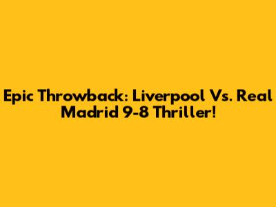 Epic Throwback: Liverpool Vs. Real Madrid 9-8 Thriller!