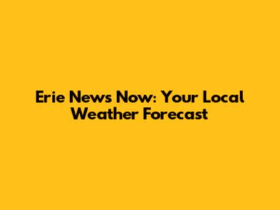 Erie News Now: Your Local Weather Forecast