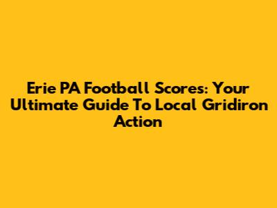 Erie PA Football Scores: Your Ultimate Guide To Local Gridiron Action
