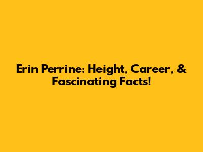 Erin Perrine: Height, Career, & Fascinating Facts!