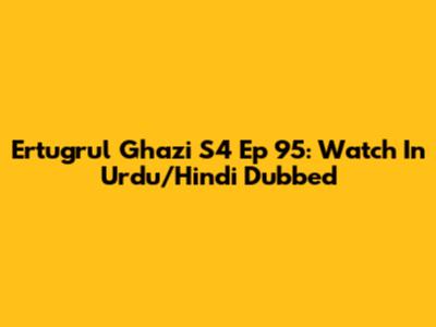 Ertugrul Ghazi S4 Ep 95: Watch In Urdu/Hindi Dubbed