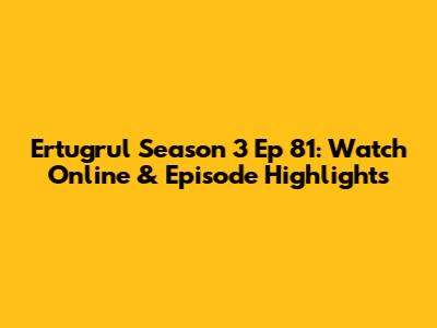 Ertugrul Season 3 Ep 81: Watch Online & Episode Highlights