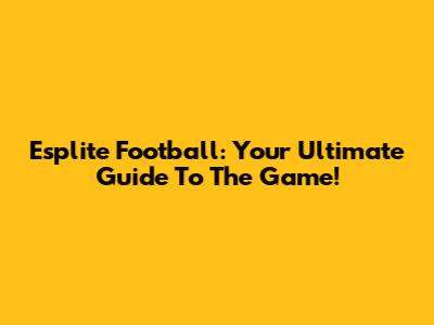 Esplite Football: Your Ultimate Guide To The Game!