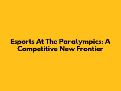Esports At The Paralympics: A Competitive New Frontier