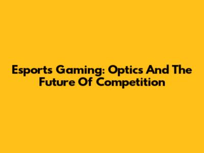 Esports Gaming: Optics And The Future Of Competition