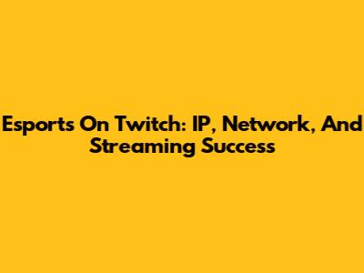 Esports On Twitch: IP, Network, And Streaming Success