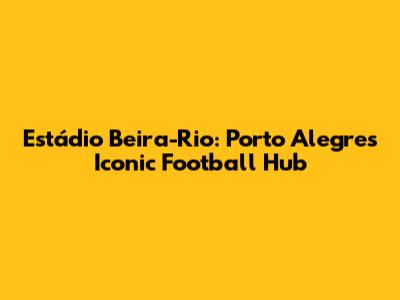 Estádio Beira-Rio: Porto Alegre's Iconic Football Hub