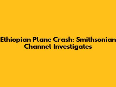 Ethiopian Plane Crash: Smithsonian Channel Investigates