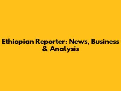 Ethiopian Reporter: News, Business & Analysis