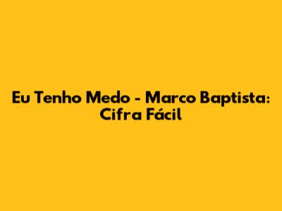 Eu Tenho Medo - Marco Baptista: Cifra Fácil