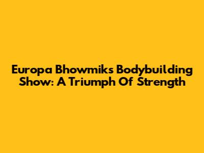 Europa Bhowmik's Bodybuilding Show: A Triumph Of Strength
