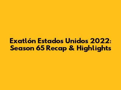 Exatlón Estados Unidos 2022: Season 65 Recap & Highlights