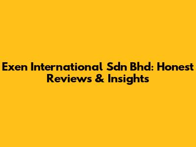 Exen International Sdn Bhd: Honest Reviews & Insights
