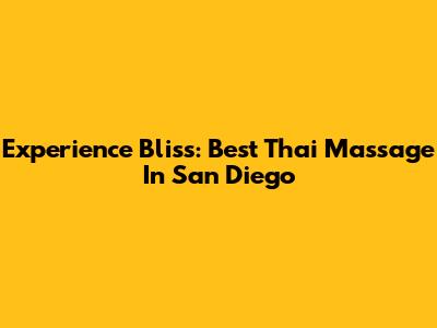 Experience Bliss: Best Thai Massage In San Diego