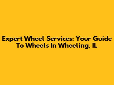 Expert Wheel Services: Your Guide To Wheels In Wheeling, IL