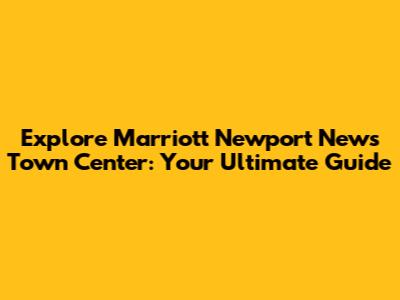 Explore Marriott Newport News Town Center: Your Ultimate Guide
