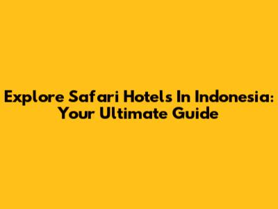 Explore Safari Hotels In Indonesia: Your Ultimate Guide