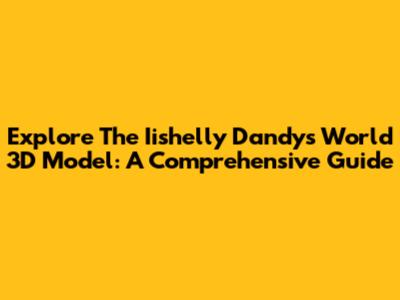 Explore The Iishelly Dandys World 3D Model: A Comprehensive Guide