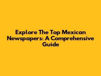 Explore The Top Mexican Newspapers: A Comprehensive Guide
