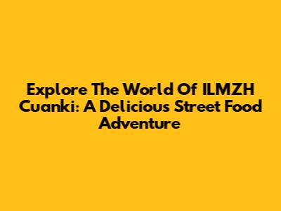 Explore The World Of ILMZH Cuanki: A Delicious Street Food Adventure