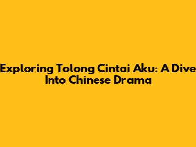 Exploring 'Tolong Cintai Aku': A Dive Into Chinese Drama