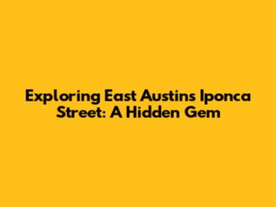 Exploring East Austin's Iponca Street: A Hidden Gem