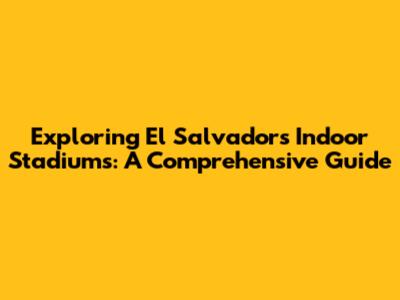 Exploring El Salvador's Indoor Stadiums: A Comprehensive Guide