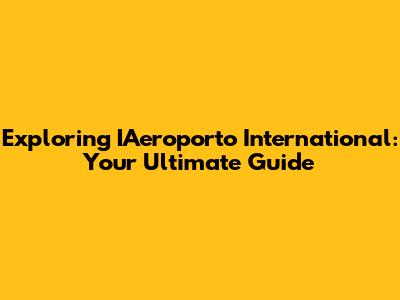 Exploring IAeroporto International: Your Ultimate Guide