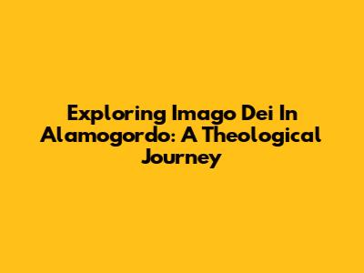 Exploring Imago Dei In Alamogordo: A Theological Journey