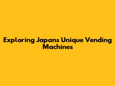 Exploring Japan's Unique Vending Machines