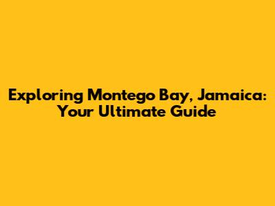Exploring Montego Bay, Jamaica: Your Ultimate Guide