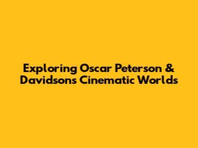 Exploring Oscar Peterson & Davidson's Cinematic Worlds